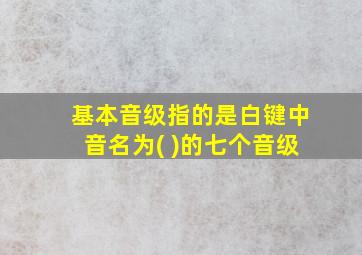 基本音级指的是白键中音名为( )的七个音级